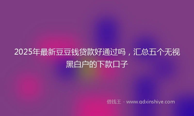 2025年最新豆豆钱贷款好通过吗，汇总五个无视黑白户的下款口子