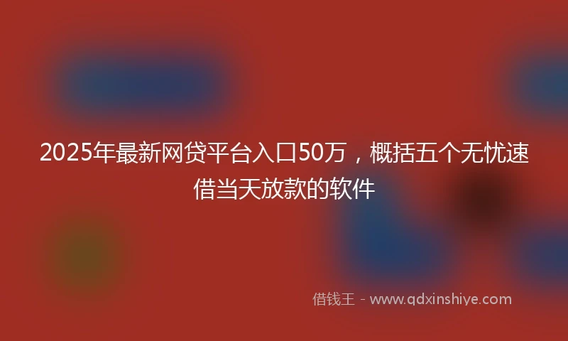 2025年最新网贷平台入口50万，概括五个无忧速借当天放款的软件