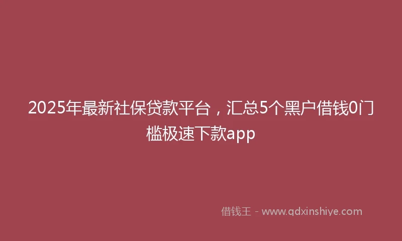 2025年最新社保贷款平台，汇总5个黑户借钱0门槛极速下款app
