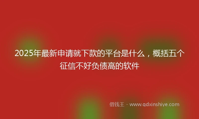2025年最新申请就下款的平台是什么，概括五个征信不好负债高的软件