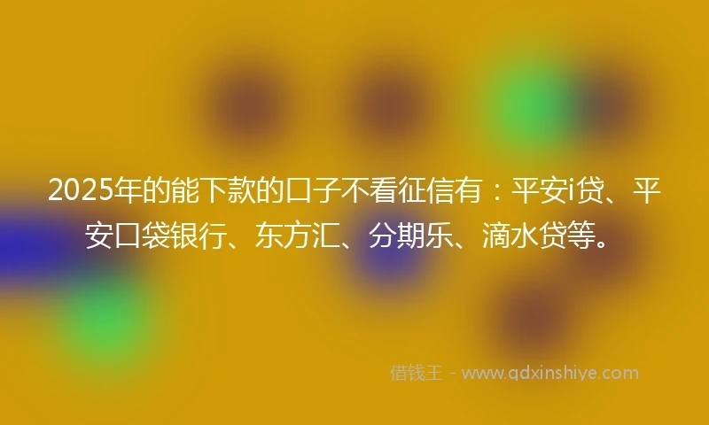 2025年的能下款的口子不看征信有：平安i贷、平安口袋银行、东方汇、分期乐、滴水贷等。