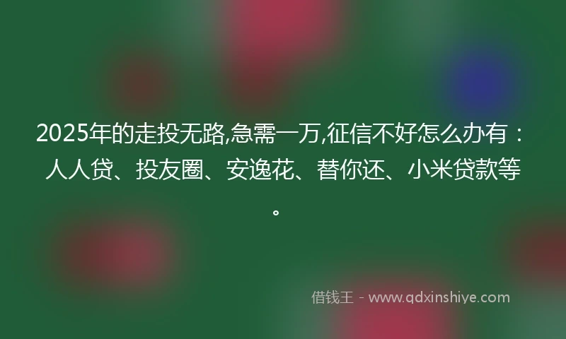2025年的走投无路,急需一万,征信不好怎么办有：人人贷、投友圈、安逸花、替你还、小米贷款等。