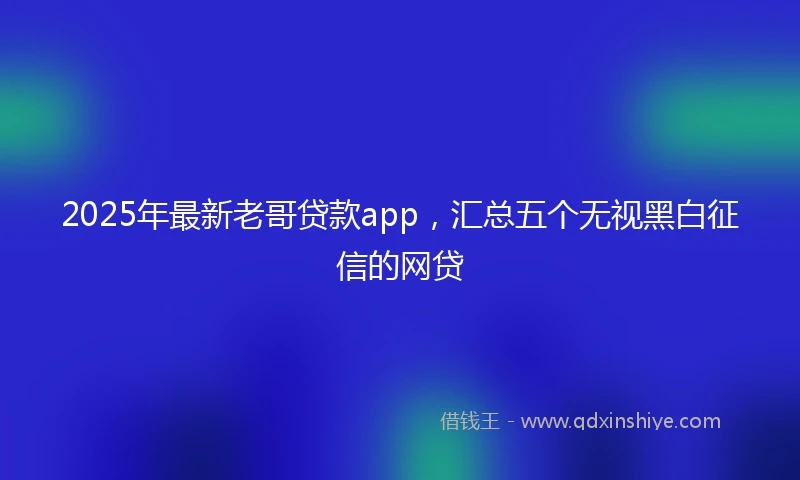 2025年最新老哥贷款app，汇总五个无视黑白征信的网贷