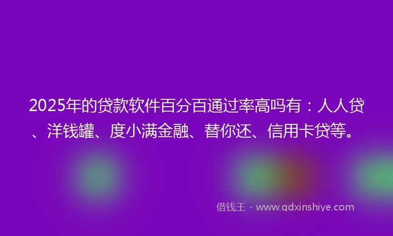 2025年的贷款软件百分百通过率高吗有：人人贷、洋钱罐、度小满金融、替你还、信用卡贷等。