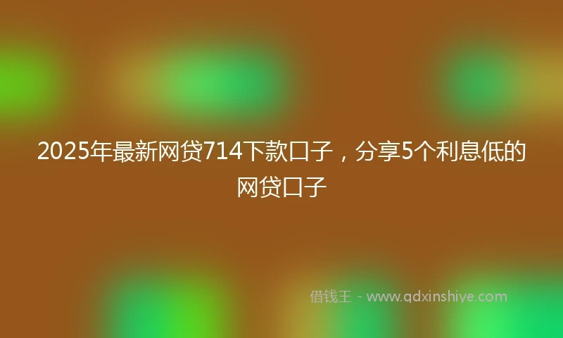 2025年最新网贷714下款口子，分享5个利息低的网贷口子