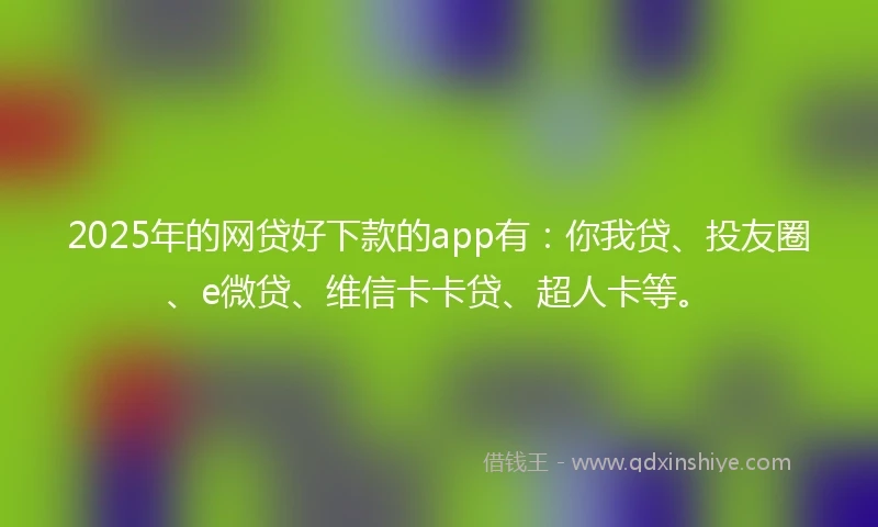2025年的网贷好下款的app有：你我贷、投友圈、e微贷、维信卡卡贷、超人卡等。