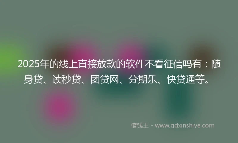 2025年的线上直接放款的软件不看征信吗有：随身贷、读秒贷、团贷网、分期乐、快贷通等。