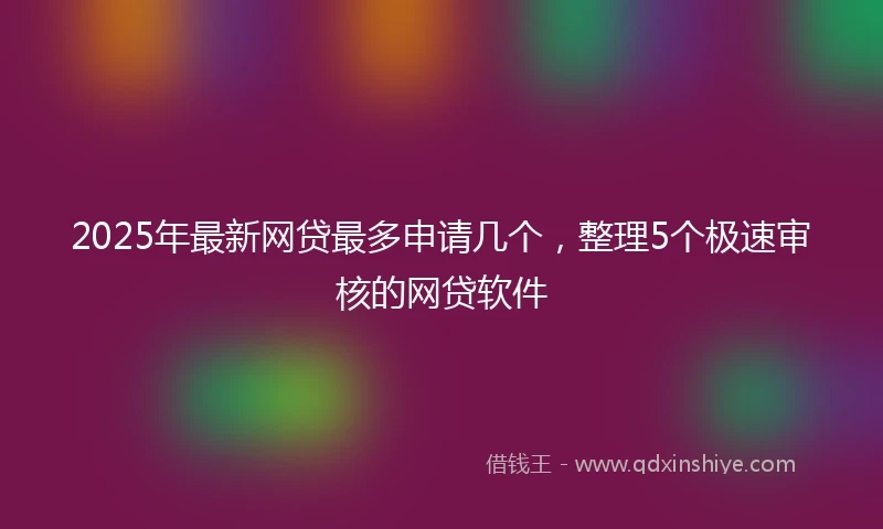 2025年最新网贷最多申请几个，整理5个极速审核的网贷软件