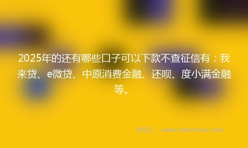 2025年的还有哪些口子可以下款不查征信有：我来贷、e微贷、中原消费金融、还呗、度小满金融等。