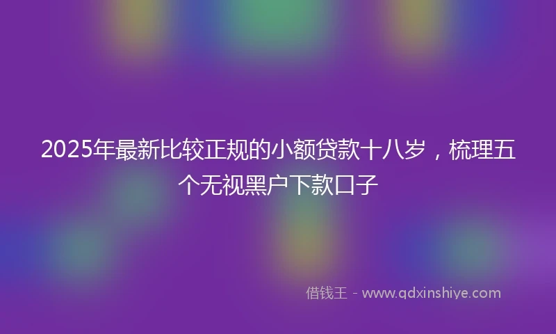 2025年最新比较正规的小额贷款十八岁，梳理五个无视黑户下款口子