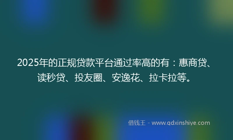 2025年的正规贷款平台通过率高的有：惠商贷、读秒贷、投友圈、安逸花、拉卡拉等。