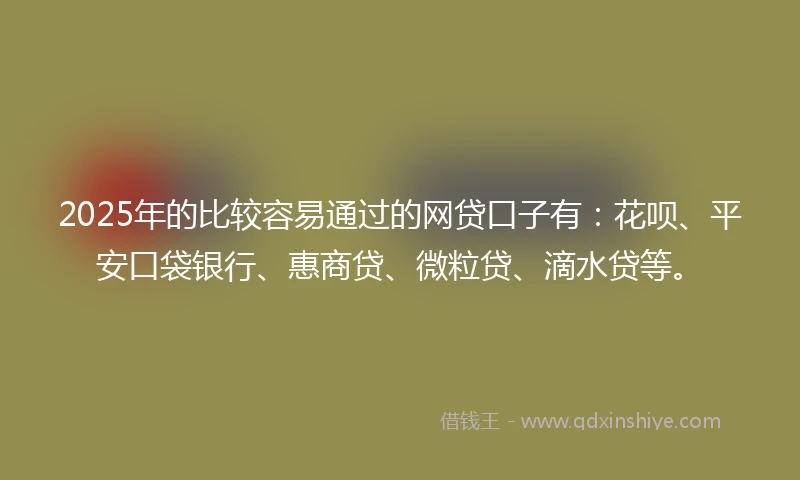 2025年的比较容易通过的网贷口子有：花呗、平安口袋银行、惠商贷、微粒贷、滴水贷等。