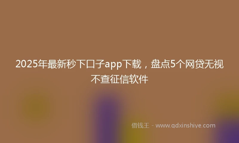 2025年最新秒下口子app下载，盘点5个网贷无视不查征信软件