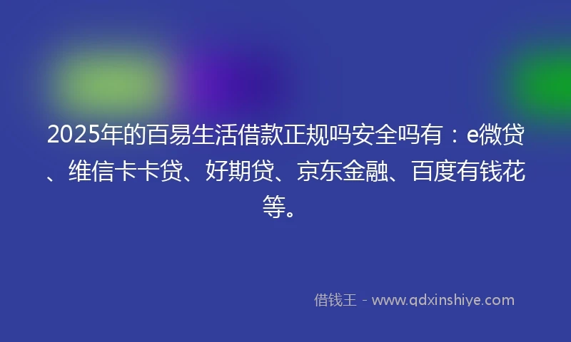 2025年的百易生活借款正规吗安全吗有：e微贷、维信卡卡贷、好期贷、京东金融、百度有钱花等。