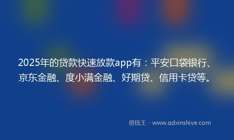 2025年的贷款快速放款app有：平安口袋银行、京东金融、度小满金融、好期贷、信用卡贷等。