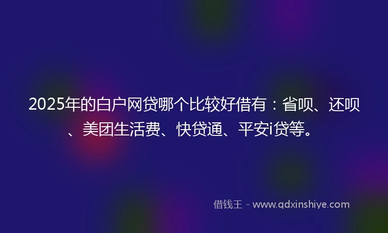 2025年的白户网贷哪个比较好借有：省呗、还呗、美团生活费、快贷通、平安i贷等。