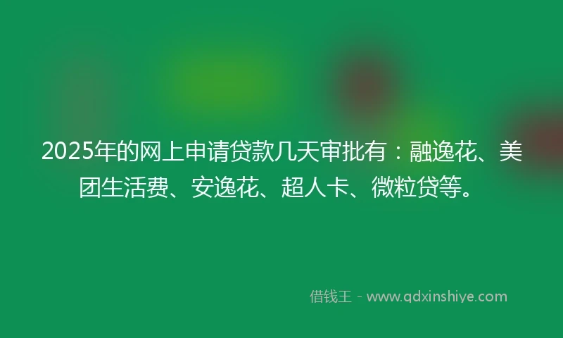 2025年的网上申请贷款几天审批有：融逸花、美团生活费、安逸花、超人卡、微粒贷等。