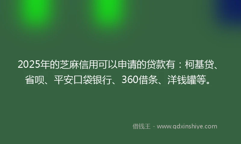 2025年的芝麻信用可以申请的贷款有：柯基贷、省呗、平安口袋银行、360借条、洋钱罐等。