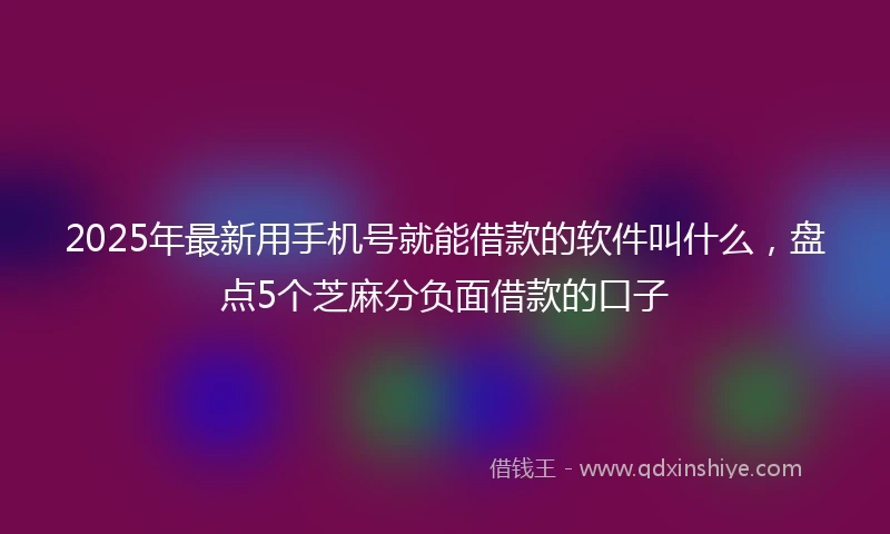 2025年最新用手机号就能借款的软件叫什么，盘点5个芝麻分负面借款的口子