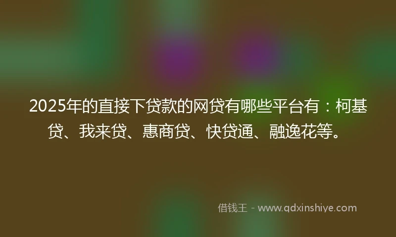 2025年的直接下贷款的网贷有哪些平台有：柯基贷、我来贷、惠商贷、快贷通、融逸花等。