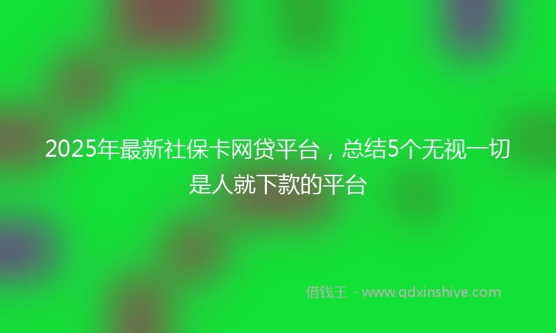 2025年最新社保卡网贷平台，总结5个无视一切是人就下款的平台