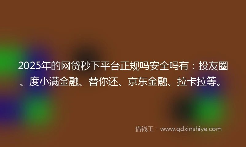 2025年的网贷秒下平台正规吗安全吗有：投友圈、度小满金融、替你还、京东金融、拉卡拉等。