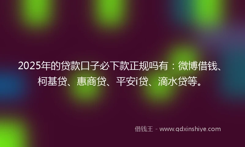 2025年的贷款口子必下款正规吗有：微博借钱、柯基贷、惠商贷、平安i贷、滴水贷等。