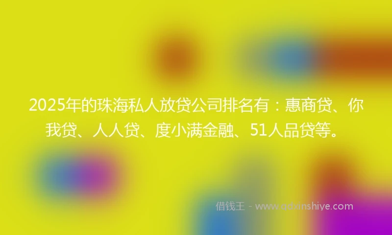 2025年的珠海私人放贷公司排名有：惠商贷、你我贷、人人贷、度小满金融、51人品贷等。