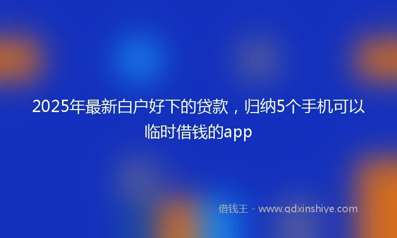 2025年最新白户好下的贷款，归纳5个手机可以临时借钱的app