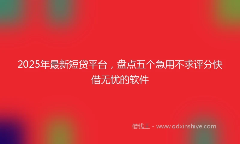 2025年最新短贷平台，盘点五个急用不求评分快借无忧的软件