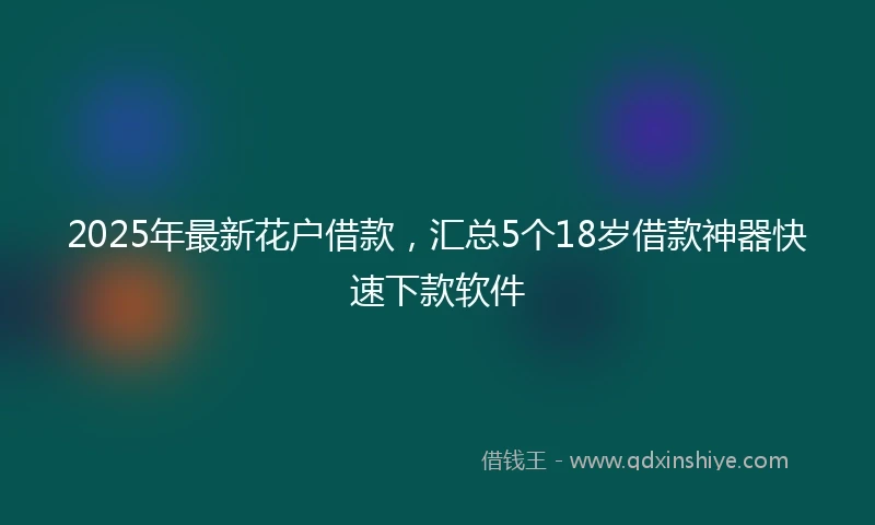 2025年最新花户借款，汇总5个18岁借款神器快速下款软件