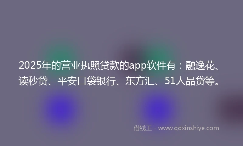 2025年的营业执照贷款的app软件有:融逸花、读秒贷、平安口袋银行、东方汇、51人品贷等。