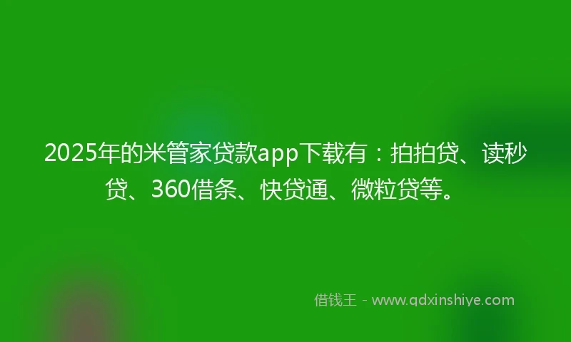 2025年的米管家贷款app下载有：拍拍贷、读秒贷、360借条、快贷通、微粒贷等。