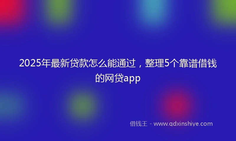 2025年最新贷款怎么能通过，整理5个靠谱借钱的网贷app