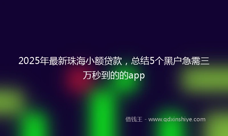 2025年最新珠海小额贷款，总结5个黑户急需三万秒到的的app