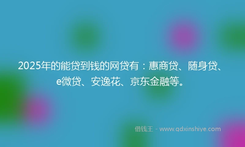 2025年的能贷到钱的网贷有：惠商贷、随身贷、e微贷、安逸花、京东金融等。