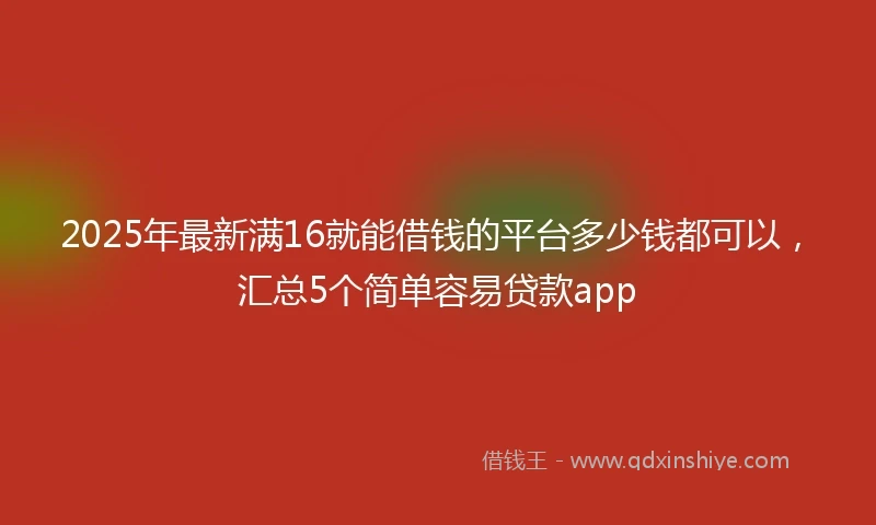 2025年最新满16就能借钱的平台多少钱都可以,汇总5个简单容易贷款app
