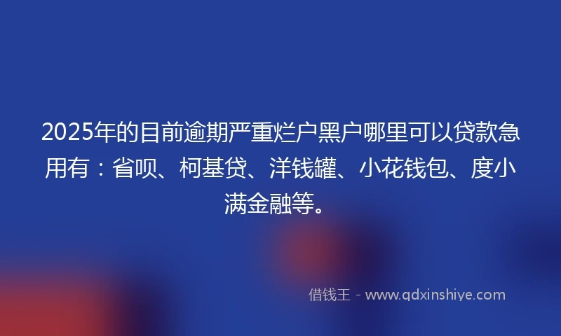 2025年的目前逾期严重烂户黑户哪里可以贷款急用有：省呗、柯基贷、洋钱罐、小花钱包、度小满金融等。