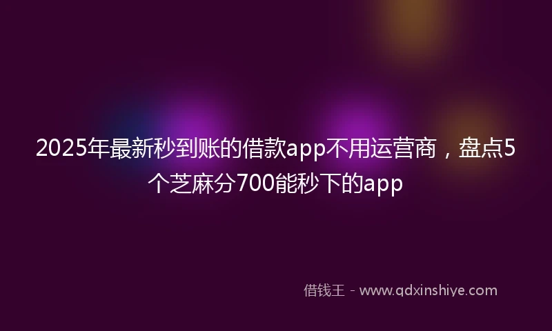2025年最新秒到账的借款app不用运营商，盘点5个芝麻分700能秒下的app