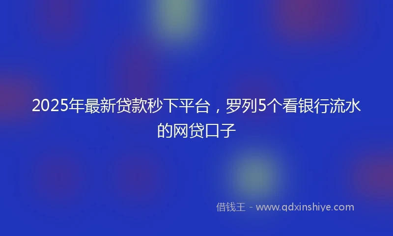 2025年最新贷款秒下平台，罗列5个看银行流水的网贷口子