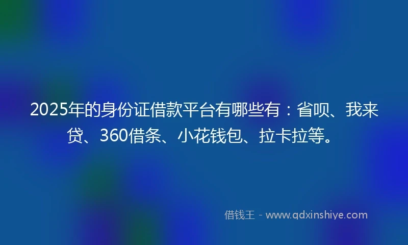 2025年的身份证借款平台有哪些有：省呗、我来贷、360借条、小花钱包、拉卡拉等。