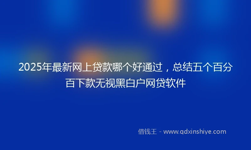 2025年最新网上贷款哪个好通过，总结五个百分百下款无视黑白户网贷软件