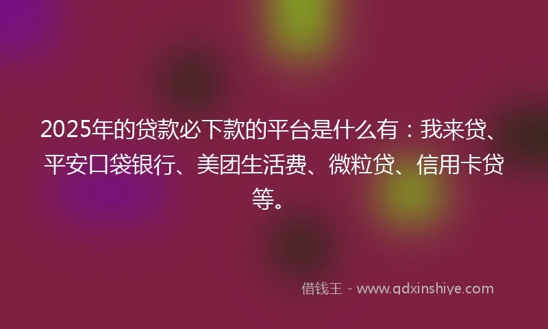 2025年的贷款必下款的平台是什么有：我来贷、平安口袋银行、美团生活费、微粒贷、信用卡贷等。