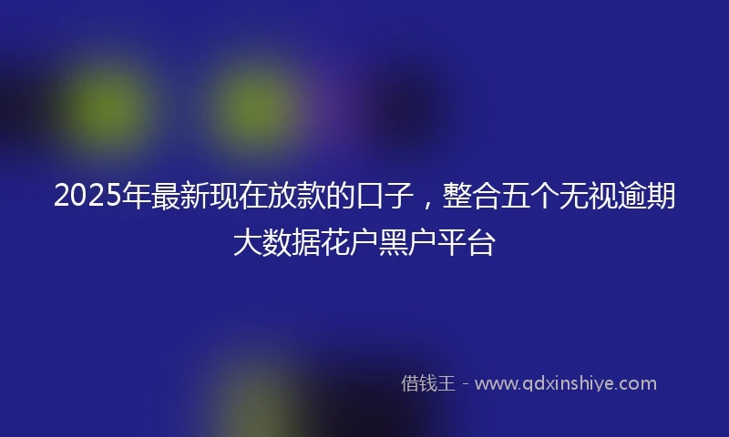 2025年最新现在放款的口子，整合五个无视逾期大数据花户黑户平台