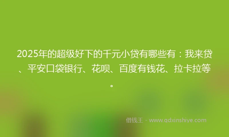 2025年的超级好下的千元小贷有哪些有：我来贷、平安口袋银行、花呗、百度有钱花、拉卡拉等。