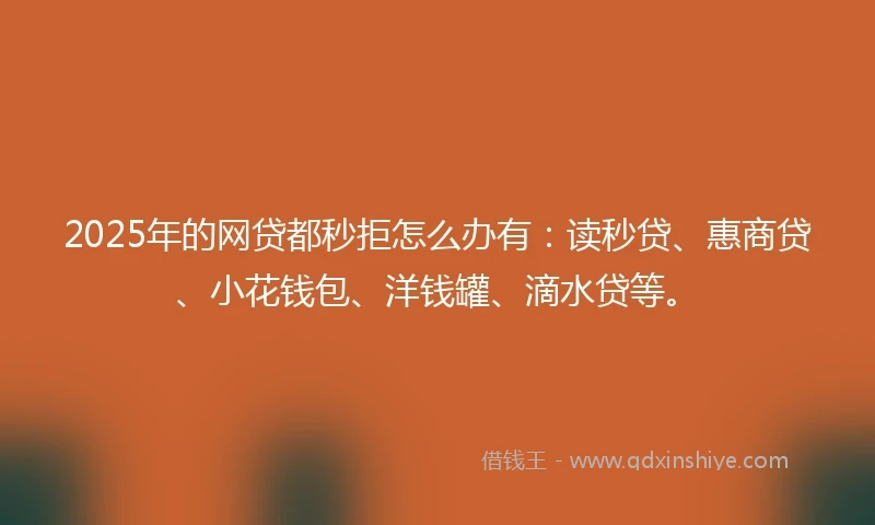 2025年的网贷都秒拒怎么办有：读秒贷、惠商贷、小花钱包、洋钱罐、滴水贷等。