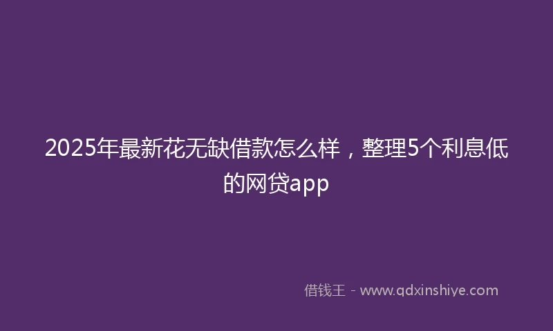 2025年最新花无缺借款怎么样，整理5个利息低的网贷app
