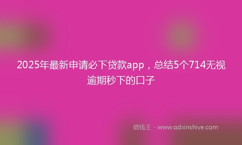 2025年最新申请必下贷款app，总结5个714无视逾期秒下的口子