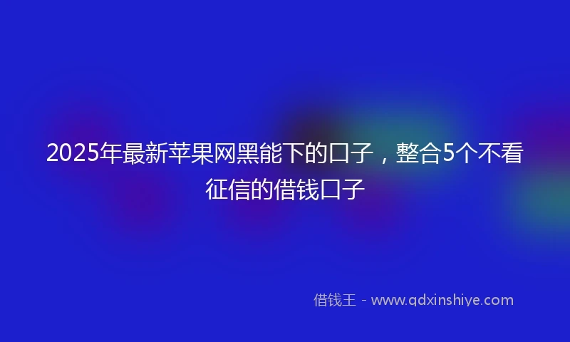 2025年最新苹果网黑能下的口子,整合5个不看征信的借钱口子