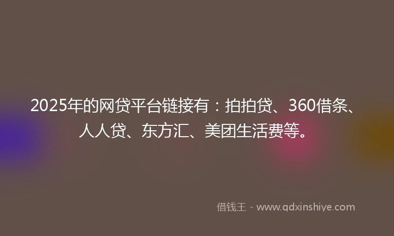 2025年的网贷平台链接有：拍拍贷、360借条、人人贷、东方汇、美团生活费等。
